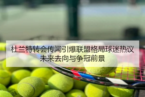 杜兰特转会传闻引爆联盟格局球迷热议未来去向与争冠前景