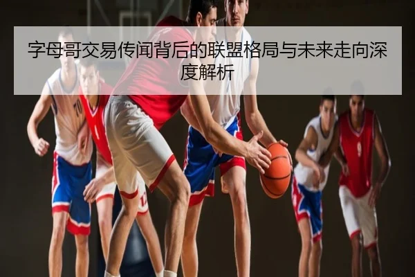 字母哥交易传闻背后的联盟格局与未来走向深度解析