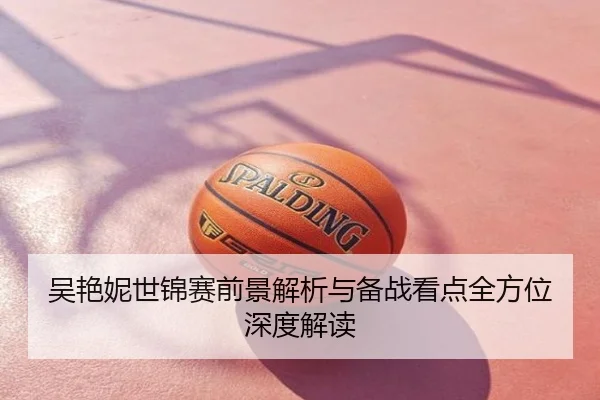 吴艳妮世锦赛前景解析与备战看点全方位深度解读